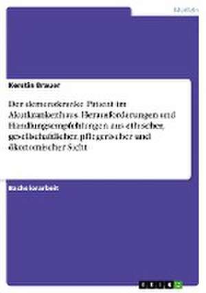 Der demenzkranke Patient im Akutkrankenhaus. Herausforderungen und Handlungsempfehlungen aus ethischer, gesellschaftlicher, pflegerischer und ökonomischer Sicht de Kerstin Brauer