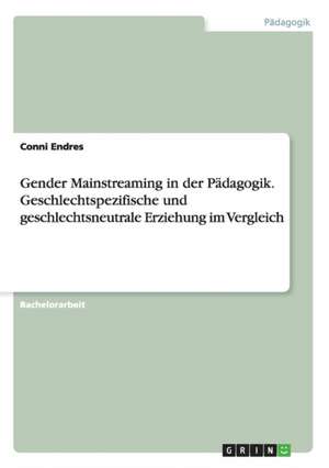 Gender Mainstreaming in der Pädagogik. Geschlechtspezifische und geschlechtsneutrale Erziehung im Vergleich de Conni Endres