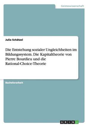 Die Entstehung sozialer Ungleichheiten im Bildungssystem. Die Kapitaltheorie von Pierre Bourdieu und die Rational-Choice-Theorie de Julia Schätzel