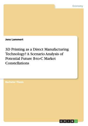 3D Printing as a Direct Manufacturing Technology? A Scenario Analysis of Potential Future B-to-C Market Constellations de Jens Lammert