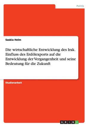 Die wirtschaftliche Entwicklung des Irak. Einfluss des Erdölexports auf die Entwicklung der Vergangenheit und seine Bedeutung für die Zukunft de Saskia Helm