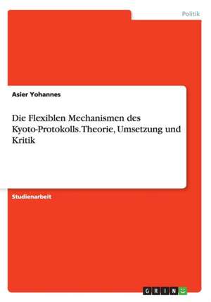 Die Flexiblen Mechanismen des Kyoto-Protokolls. Theorie, Umsetzung und Kritik de Asier Yohannes