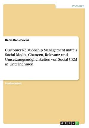 Customer Relationship Management mittels Social Media. Chancen, Relevanz und Umsetzungsmöglichkeiten von Social CRM in Unternehmen de Denis Danichevski