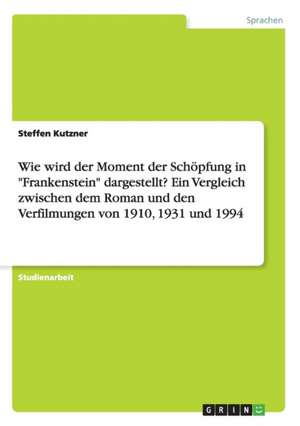 Wie wird der Moment der Schöpfung in "Frankenstein" dargestellt? Ein Vergleich zwischen dem Roman und den Verfilmungen von 1910, 1931 und 1994 de Steffen Kutzner