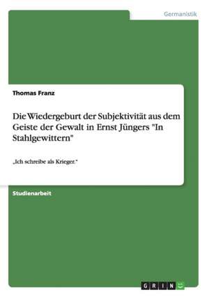 Die Wiedergeburt der Subjektivität aus dem Geiste der Gewalt in Ernst Jüngers "In Stahlgewittern" de Thomas Franz