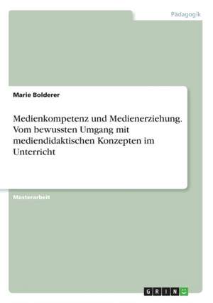 Medienkompetenz und Medienerziehung. Vom bewussten Umgang mit mediendidaktischen Konzepten im Unterricht de Marie Bolderer