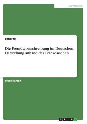 Die Fremdwortschreibung Im Deutschen. Darstellung Anhand Des Franzosischen de Ilk, Bahar