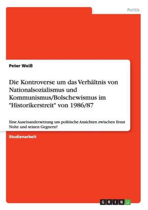 Die Kontroverse um das Verhältnis von Nationalsozialismus und Kommunismus/Bolschewismus im "Historikerstreit" von 1986/87 de Peter Weiß