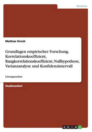 Grundlagen empirischer Forschung. Korrelationskoeffizient, Rangkorrelationskoeffizient, Nullhypothese, Varianzanalyse und Konfidenzintervall de Mathias Hirsch