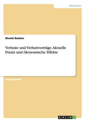 Verluste und Verlustvorträge. Aktuelle Praxis und ökonomische Effekte de Nicolai Bastian