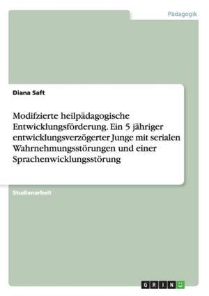 Modifzierte heilpädagogische Entwicklungsförderung. Ein 5 jähriger entwicklungsverzögerter Junge mit serialen Wahrnehmungsstörungen und einer Sprachenwicklungsstörung de Diana Saft