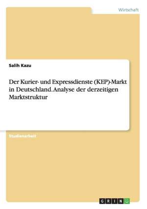 Der Kurier- und Expressdienste (KEP)-Markt in Deutschland. Analyse der derzeitigen Marktstruktur de Salih Kazu