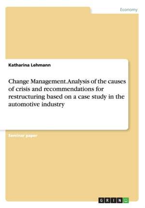 Change Management. Analysis of the causes of crisis and recommendations for restructuring based on a case study in the automotive industry de Katharina Lehmann