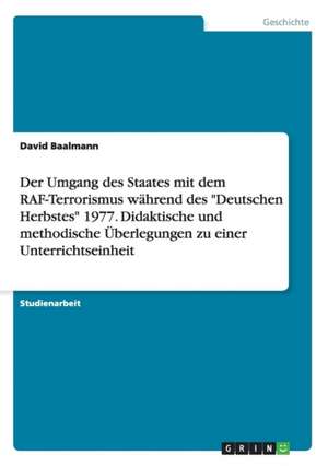 Der Umgang Des Staates Mit Dem RAF-Terrorismus Wahrend Des "Deutschen Herbstes" 1977. Didaktische Und Methodische Uberlegungen Zu Einer Unterrichtsein de David Baalmann