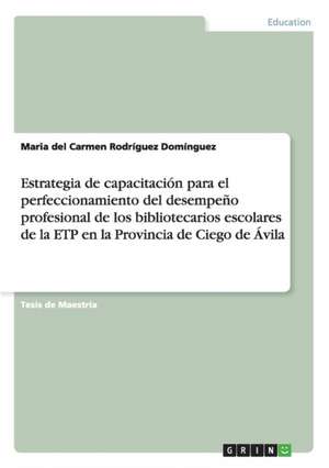 Estrategia de capacitación para el perfeccionamiento del desempeño profesional de los bibliotecarios escolares de la ETP en la Provincia de Ciego de Ávila de Maria del Carmen Rodríguez Domínguez