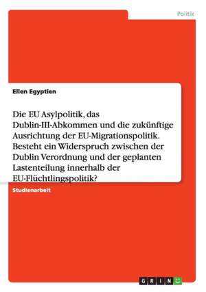 Die EU Asylpolitik, das Dublin-III-Abkommen und die zukünftige Ausrichtung der EU-Migrationspolitik. Besteht ein Widerspruch zwischen der Dublin Verordnung und der geplanten Lastenteilung innerhalb der EU-Flüchtlingspolitik? de Ellen Egyptien