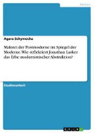 Malerei der Postmoderne im Spiegel der Moderne. Wie reflektiert Jonathan Lasker das Erbe modernistischer Abstraktion? de Agara Schymocha