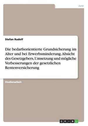 Die Bedarfsorientierte Grundsicherung Im Alter Und Bei Erwerbsminderung. Absicht Des Gesetzgebers, Umsetzung Und Mogliche Verbesserungen Der Gesetzlic de Stefan Rudolf