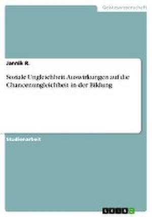 Soziale Ungleichheit. Auswirkungen auf die Chancenungleichheit in der Bildung de Jannik R.