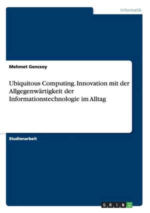 Ubiquitous Computing. Innovation mit der Allgegenwärtigkeit der Informationstechnologie im Alltag de Mehmet Gencsoy