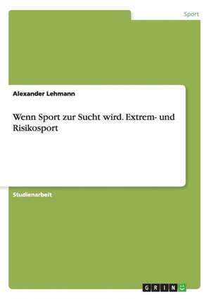 Wenn Sport zur Sucht wird. Extrem- und Risikosport de Alexander Lehmann