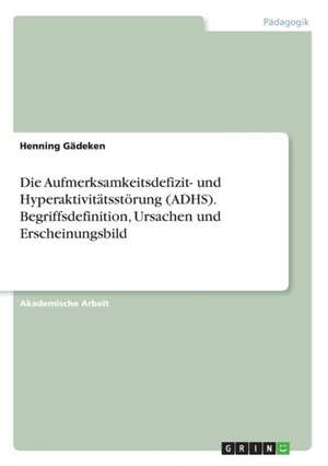 Die Aufmerksamkeitsdefizit- und Hyperaktivitätsstörung (ADHS). Begriffsdefinition, Ursachen und Erscheinungsbild de Henning Gädeken