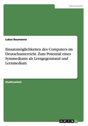 Einsatzmöglichkeiten des Computers im Deutschunterricht. Zum Potential eines Symmediums als Lerngegenstand und Lernmedium de Lukas Baumanns