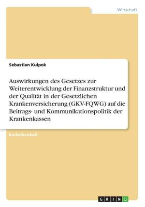 Auswirkungen des Gesetzes zur Weiterentwicklung der Finanzstruktur und der Qualität in der Gesetzlichen Krankenversicherung (GKV-FQWG) auf die Beitrags- und Kommunikationspolitik der Krankenkassen de Sebastian Kulpok