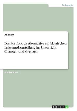 Das Portfolio als Alternative zur klassischen Leistungsbeurteilung im Unterricht. Chancen und Grenzen de Anonym