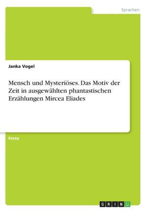 Mensch Und Mysterioses. Das Motiv Der Zeit in Ausgewahlten Phantastischen Erzahlungen Mircea Eliades de Janka Vogel