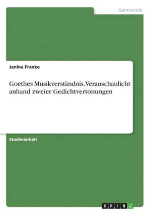 Goethes Musikverständnis. Veranschaulicht anhand zweier Gedichtvertonungen de Janina Franke