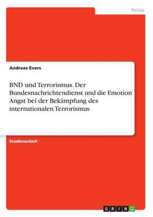 BND und Terrorismus. Der Bundesnachrichtendienst und die Emotion Angst bei der Bekämpfung des internationalen Terrorismus de Andreas Evers