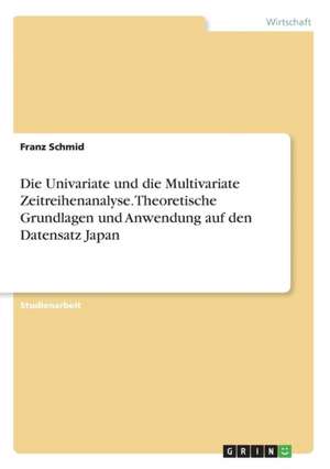 Die Univariate und die Multivariate Zeitreihenanalyse. Theoretische Grundlagen und Anwendung auf den Datensatz Japan de Franz Schmid