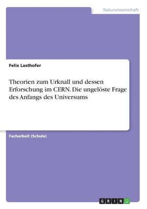 Theorien zum Urknall und dessen Erforschung im CERN. Die ungelöste Frage des Anfangs des Universums de Felix Lasthofer