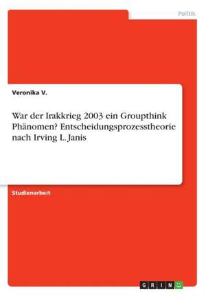 War Der Irakkrieg 2003 Ein Groupthink Phanomen? Entscheidungsprozesstheorie Nach Irving L. Janis de V, Veronika