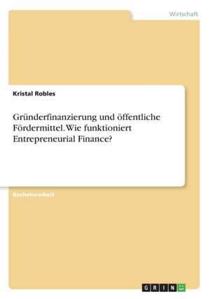 Gründerfinanzierung und öffentliche Fördermittel. Wie funktioniert Entrepreneurial Finance? de Kristal Robles