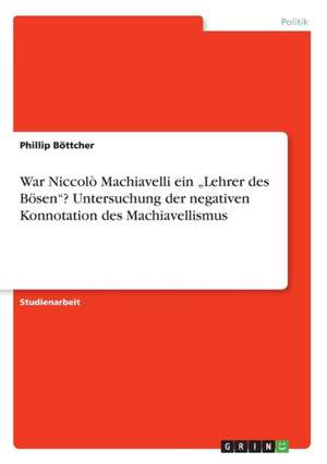 War Niccolò Machiavelli ein "Lehrer des Bösen"? Untersuchung der negativen Konnotation des Machiavellismus de Phillip Böttcher