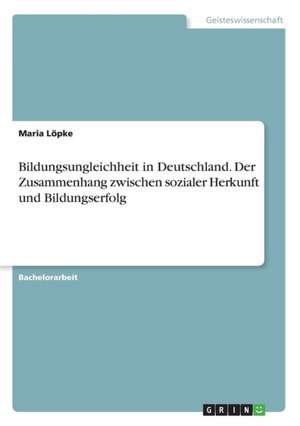 Bildungsungleichheit in Deutschland. Der Zusammenhang zwischen sozialer Herkunft und Bildungserfolg de Maria Löpke