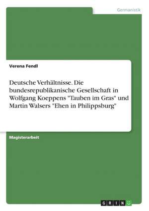 Deutsche Verhältnisse. Die bundesrepublikanische Gesellschaft in Wolfgang Koeppens "Tauben im Gras" und Martin Walsers "Ehen in Philippsburg" de Verena Fendl