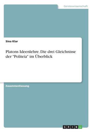 Platons Ideenlehre. Die drei Gleichnisse der "Politeia" im Überblick de Sina Klar