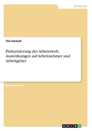 Prekarisierung der Arbeitswelt. Auswirkungen auf Arbeitnehmer und Arbeitgeber de Tim Gerlach