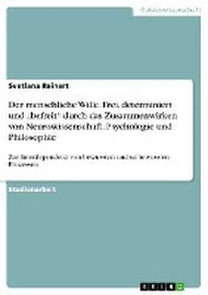 Der menschliche Wille. Frei, determiniert und "befreit" durch das Zusammenwirken von Neurowissenschaft, Psychologie und Philosophie de Svetlana Reinert