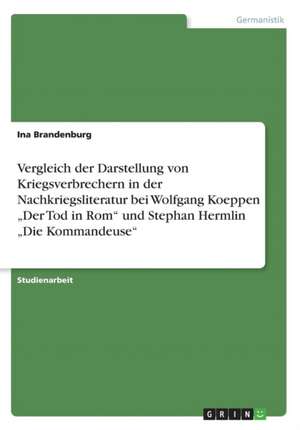 Vergleich der Darstellung von Kriegsverbrechern in der Nachkriegsliteratur bei Wolfgang Koeppen "Der Tod in Rom" und Stephan Hermlin "Die Kommandeuse" de Ina Brandenburg