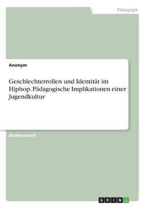 Geschlechterrollen Und Identitat Im Hiphop. Padagogische Implikationen Einer Jugendkultur de Anonym