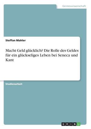 Macht Geld glücklich? Die Rolle des Geldes für ein glückseliges Leben bei Seneca und Kant de Steffan Mahler