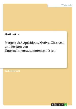 Mergers & Acquisitions. Motive, Chancen und Risiken von Unternehmenszusammenschlüssen de Martin Körbs