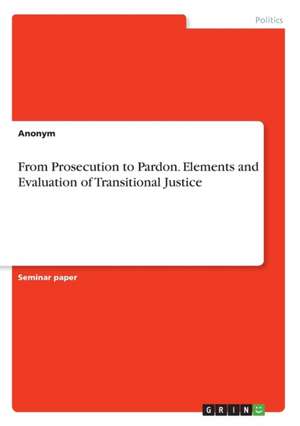 From Prosecution to Pardon. Elements and Evaluation of Transitional Justice de Anonym