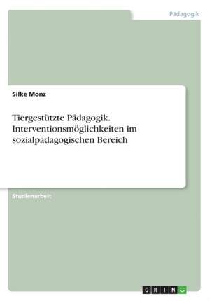 Tiergestützte Pädagogik. Interventionsmöglichkeiten im sozialpädagogischen Bereich de Silke Monz