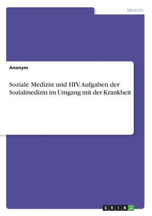 Soziale Medizin Und HIV. Aufgaben Der Sozialmedizin Im Umgang Mit Der Krankheit de Anonym