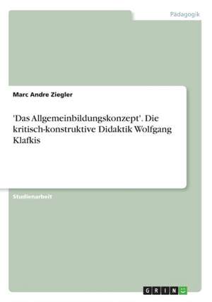 'Das Allgemeinbildungskonzept'. Die kritisch-konstruktive Didaktik Wolfgang Klafkis de Marc Andre Ziegler